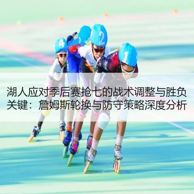 湖人应对季后赛抢七的战术调整与胜负关键:詹姆斯轮换与防守策略深度分析