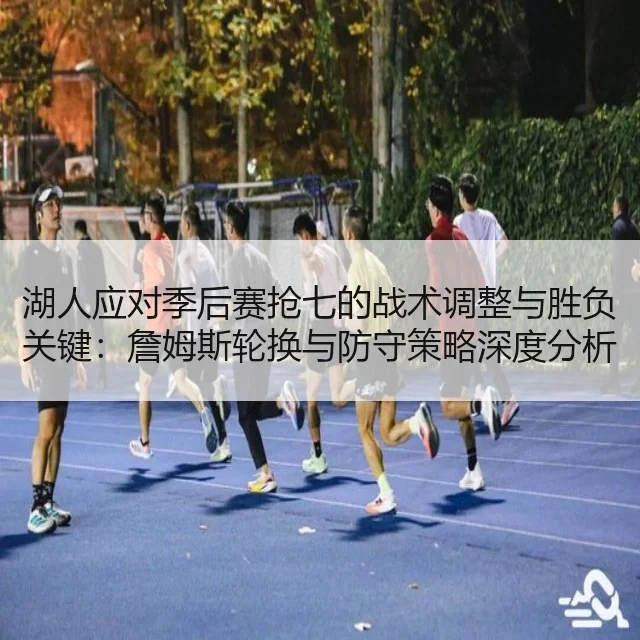 湖人应对季后赛抢七的战术调整与胜负关键：詹姆斯轮换与防守策略深度分析 - kaiyun